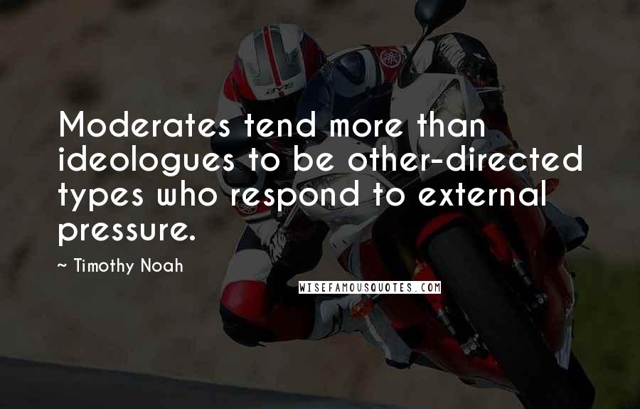 Timothy Noah quotes: Moderates tend more than ideologues to be other-directed types who respond to external pressure.