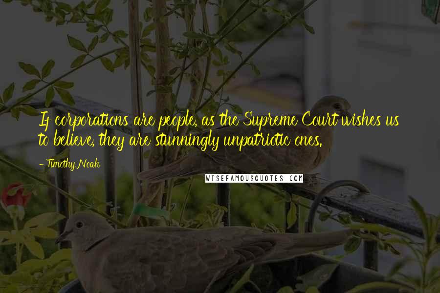 Timothy Noah quotes: If corporations are people, as the Supreme Court wishes us to believe, they are stunningly unpatriotic ones. Timothy Noah quotes: If corporations are people, as the Supreme Court wishes us to believe, they are stunningly unpatriotic ones.
