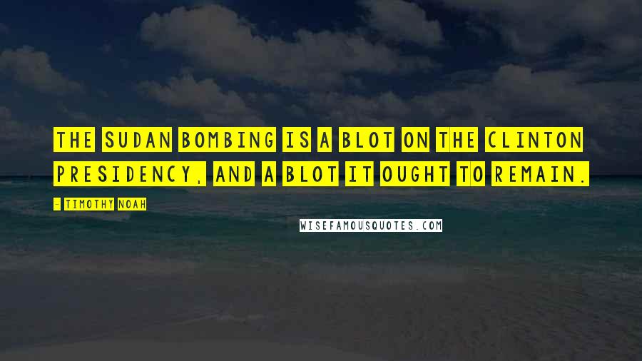 Timothy Noah quotes: The Sudan bombing is a blot on the Clinton presidency, and a blot it ought to remain.