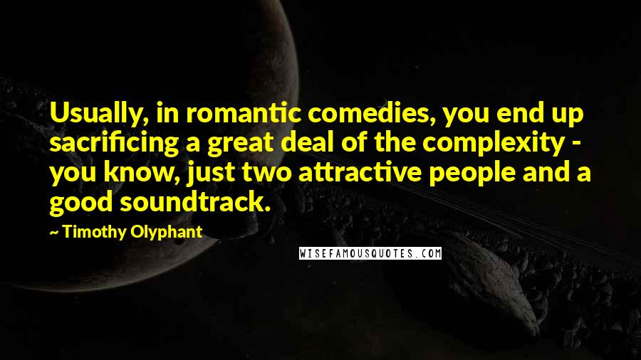 Timothy Olyphant quotes: Usually, in romantic comedies, you end up sacrificing a great deal of the complexity - you know, just two attractive people and a good soundtrack. Timothy Olyphant quotes: Usually, in romantic comedies, you end up sacrificing a great deal of the complexity - you know, just two attractive people and a good soundtrack.