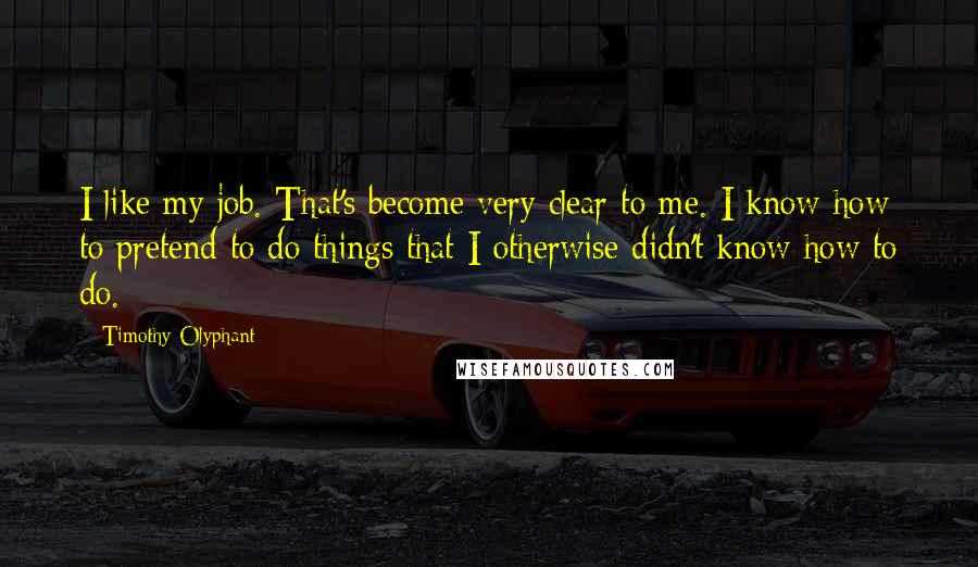 Timothy Olyphant quotes: I like my job. That's become very clear to me. I know how to pretend to do things that I otherwise didn't know how to do.
