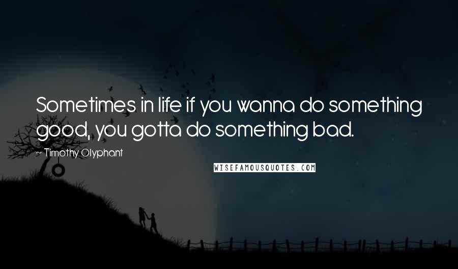 Timothy Olyphant quotes: Sometimes in life if you wanna do something good, you gotta do something bad.