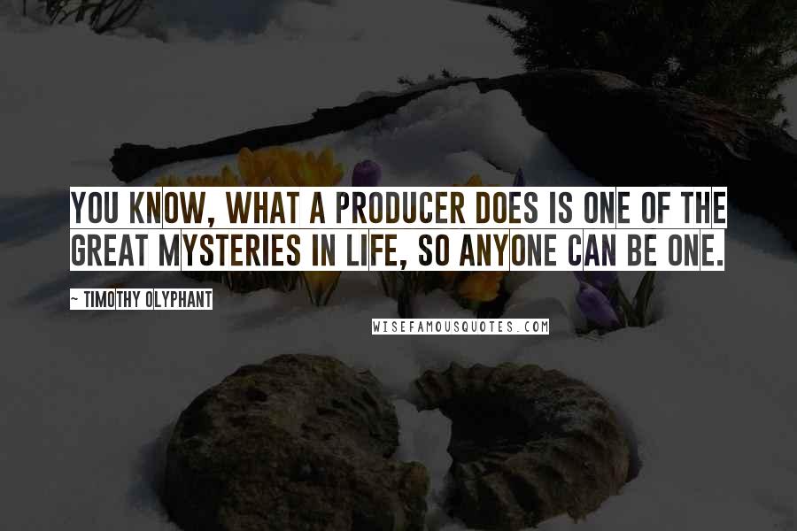 Timothy Olyphant quotes: You know, what a producer does is one of the great mysteries in life, so anyone can be one.