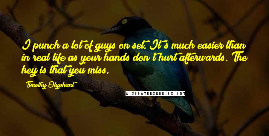 Timothy Olyphant quotes: I punch a lot of guys on set. It's much easier than in real life as your hands don't hurt afterwards. The key is that you miss.