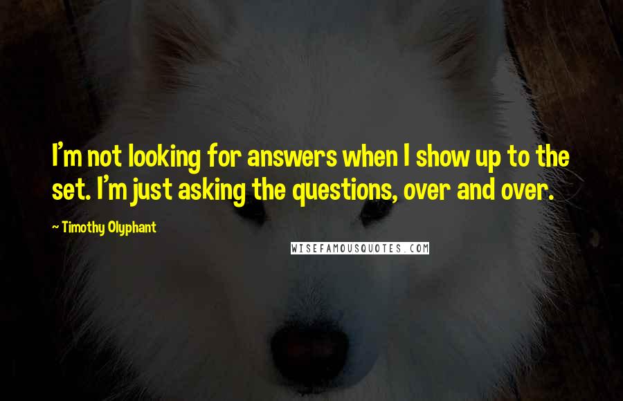 Timothy Olyphant quotes: I'm not looking for answers when I show up to the set. I'm just asking the questions, over and over. Timothy Olyphant quotes: I'm not looking for answers when I show up to the set. I'm just asking the questions, over and over.