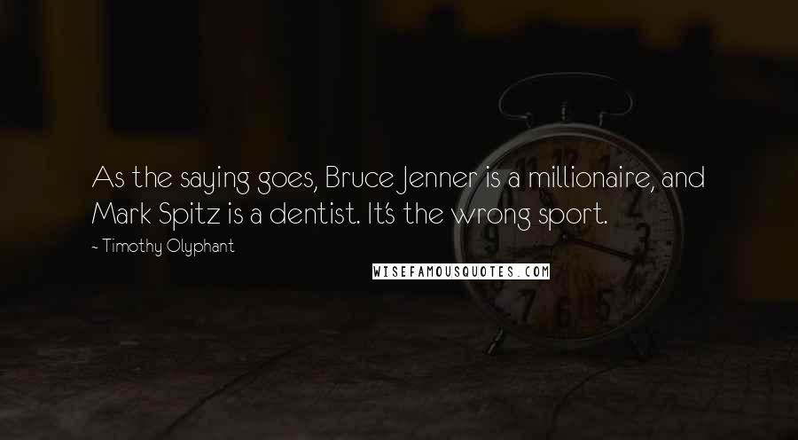 Timothy Olyphant quotes: As the saying goes, Bruce Jenner is a millionaire, and Mark Spitz is a dentist. It's the wrong sport. Timothy Olyphant quotes: As the saying goes, Bruce Jenner is a millionaire, and Mark Spitz is a dentist. It's the wrong sport.