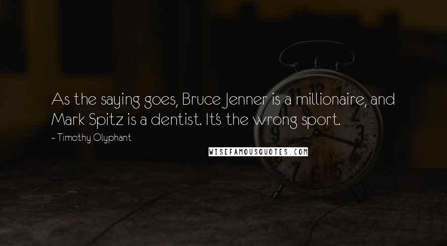 Timothy Olyphant quotes: As the saying goes, Bruce Jenner is a millionaire, and Mark Spitz is a dentist. It's the wrong sport.