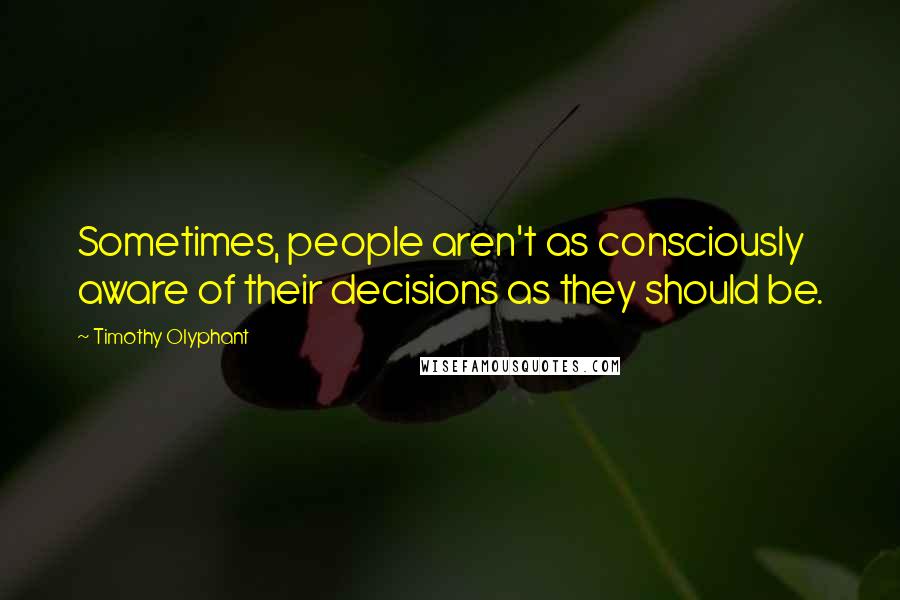 Timothy Olyphant quotes: Sometimes, people aren't as consciously aware of their decisions as they should be.