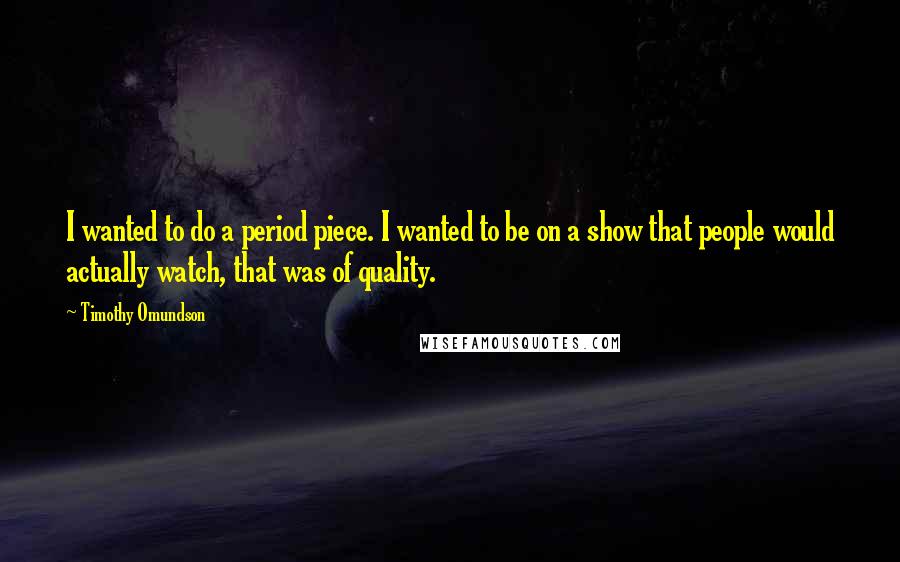 Timothy Omundson quotes: I wanted to do a period piece. I wanted to be on a show that people would actually watch, that was of quality.