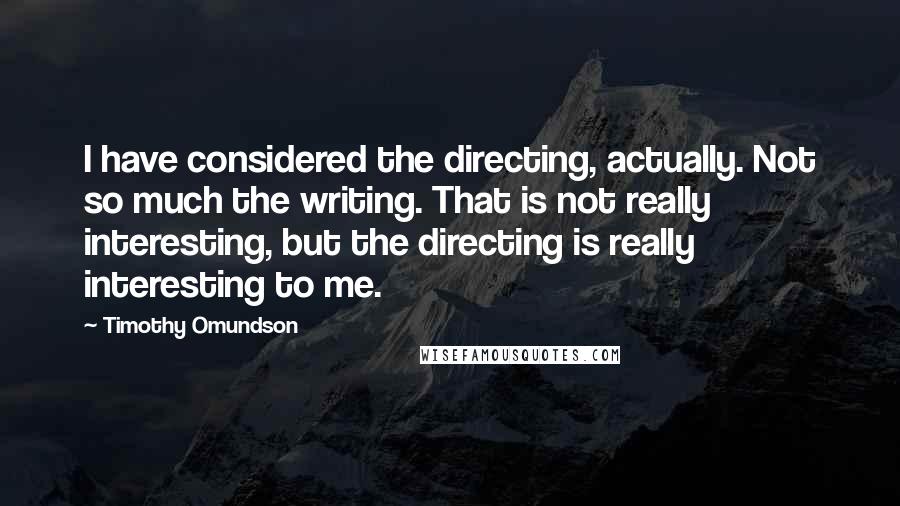 Timothy Omundson quotes: I have considered the directing, actually. Not so much the writing. That is not really interesting, but the directing is really interesting to me.