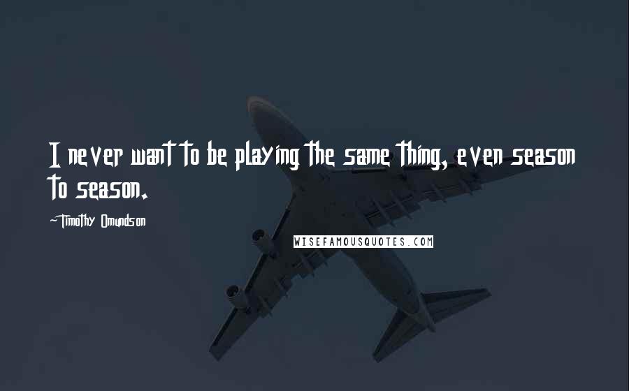 Timothy Omundson quotes: I never want to be playing the same thing, even season to season.