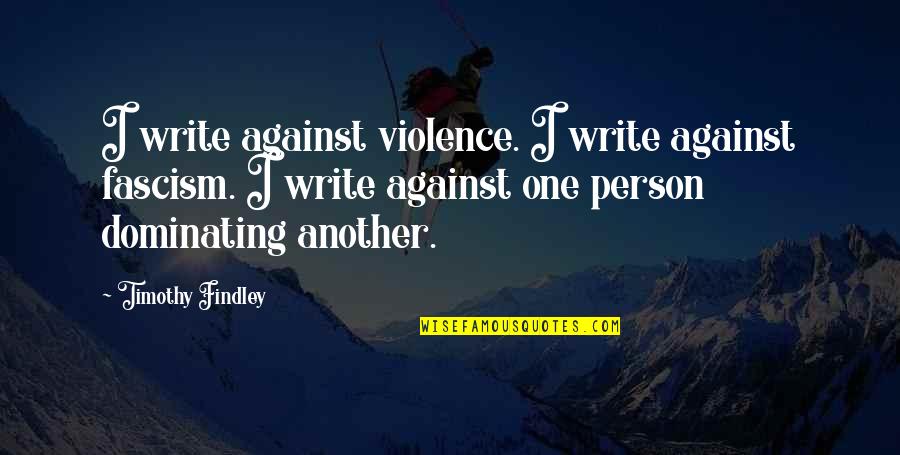 Timothy O'sullivan Quotes By Timothy Findley: I write against violence. I write against fascism.