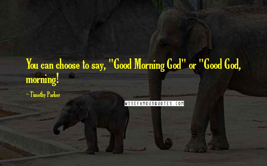Timothy Parker quotes: You can choose to say, "Good Morning God" or "Good God, morning!