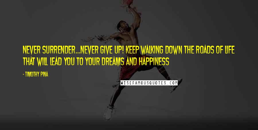 Timothy Pina quotes: Never surrender...never give up! Keep walking down the roads of life that will lead you to your dreams and happiness