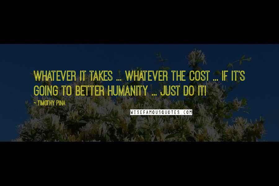 Timothy Pina quotes: Whatever it takes ... whatever the cost ... If it's going to better humanity ... just do it!