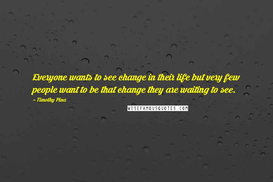 Timothy Pina quotes: Everyone wants to see change in their life but very few people want to be that change they are waiting to see.