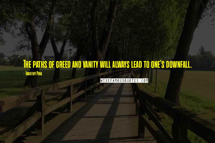 Timothy Pina quotes: The paths of greed and vanity will always lead to one's downfall.
