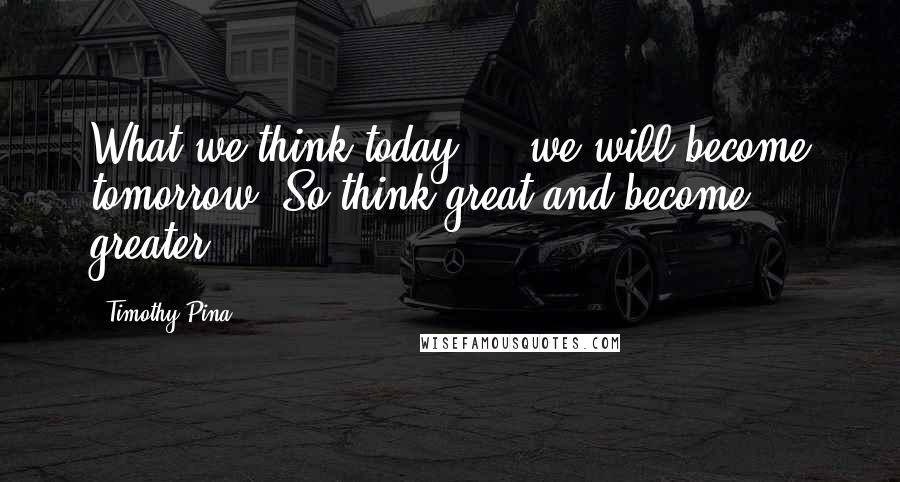 Timothy Pina quotes: What we think today ... we will become tomorrow. So think great and become greater!