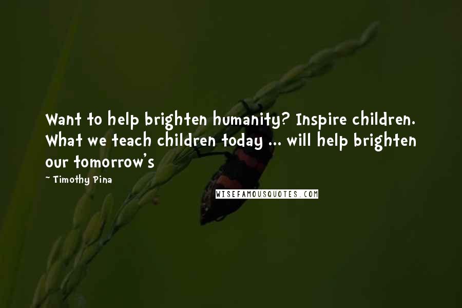 Timothy Pina quotes: Want to help brighten humanity? Inspire children. What we teach children today ... will help brighten our tomorrow's