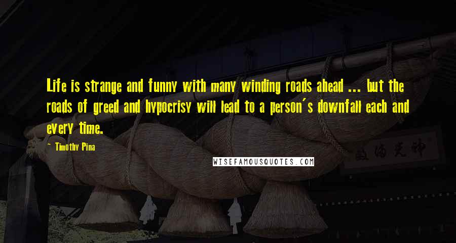 Timothy Pina quotes: Life is strange and funny with many winding roads ahead ... but the roads of greed and hypocrisy will lead to a person's downfall each and every time.