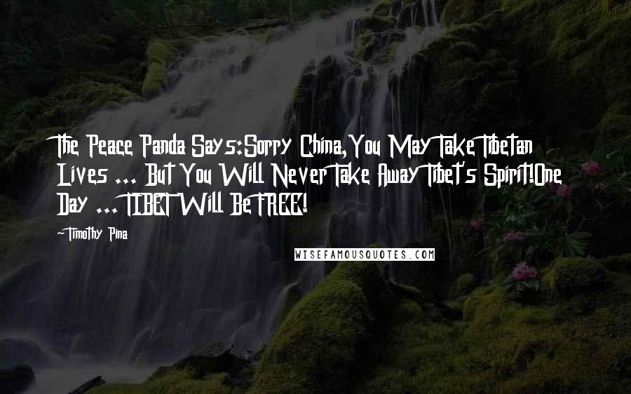 Timothy Pina quotes: The Peace Panda Says:Sorry China,You May Take Tibetan Lives ... But You Will Never Take Away Tibet's Spirit!One Day ... TIBET Will Be FREE!