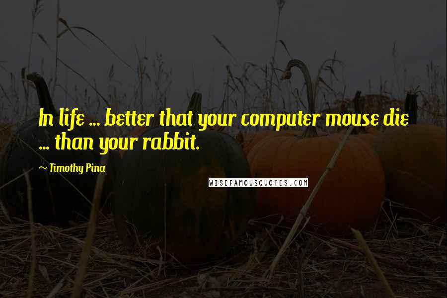 Timothy Pina quotes: In life ... better that your computer mouse die ... than your rabbit.