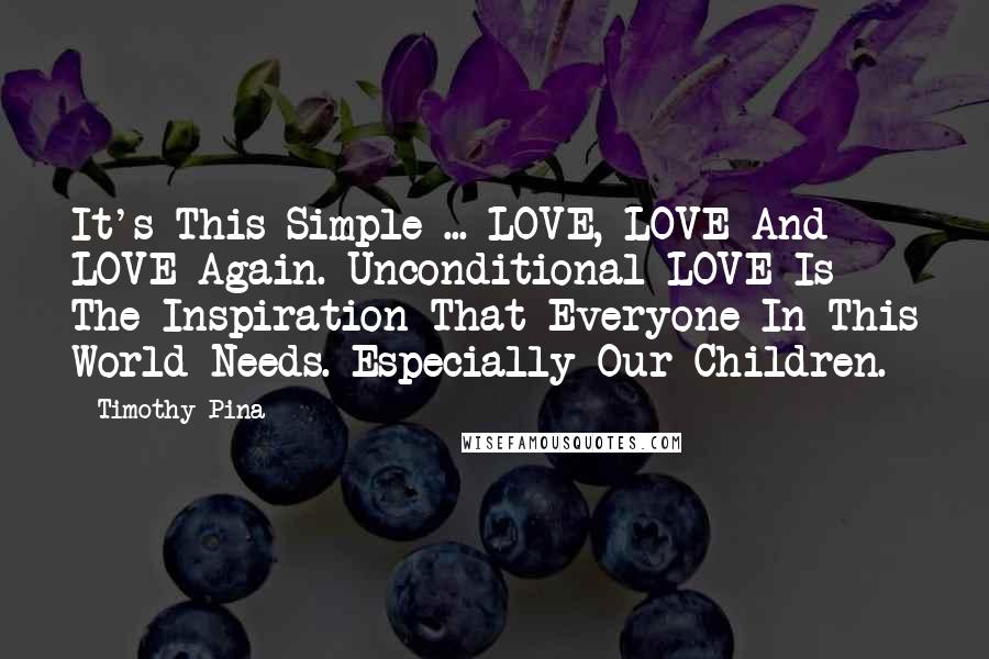 Timothy Pina quotes: It's This Simple ... LOVE, LOVE And LOVE Again. Unconditional LOVE Is The Inspiration That Everyone In This World Needs. Especially Our Children.