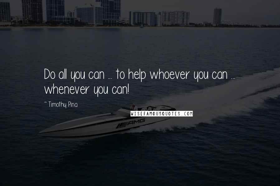Timothy Pina quotes: Do all you can ... to help whoever you can ... whenever you can!