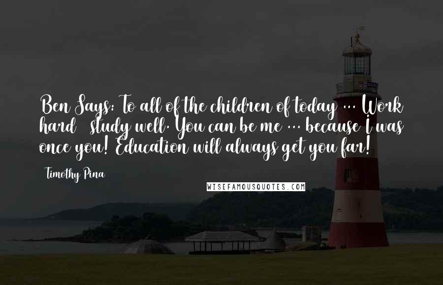 Timothy Pina quotes: Ben Says: To all of the children of today ... Work hard & study well. You can be me ... because I was once you! Education will always get you