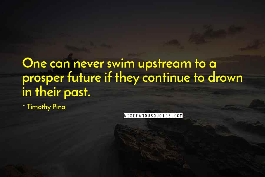 Timothy Pina quotes: One can never swim upstream to a prosper future if they continue to drown in their past.
