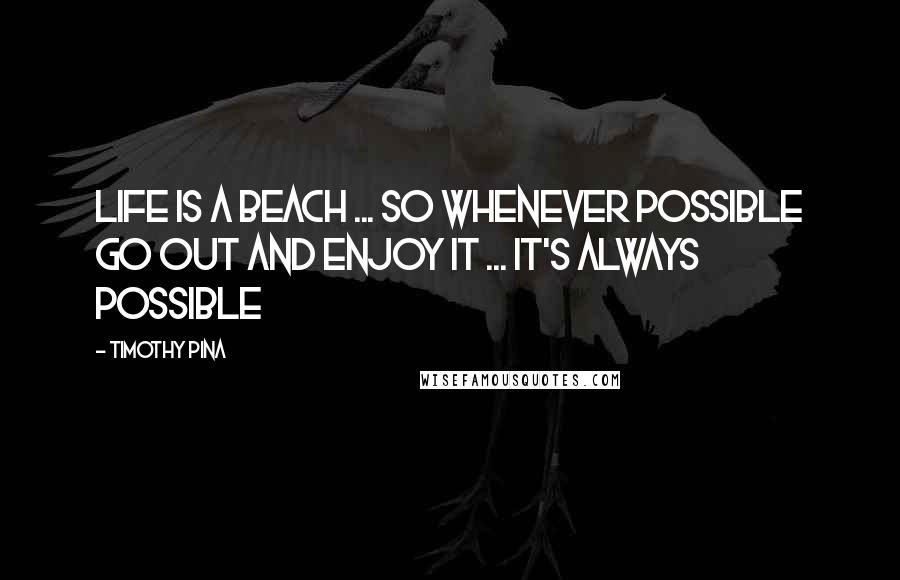 Timothy Pina quotes: Life Is A Beach ... So Whenever possible go out and enjoy It ... it's always possible