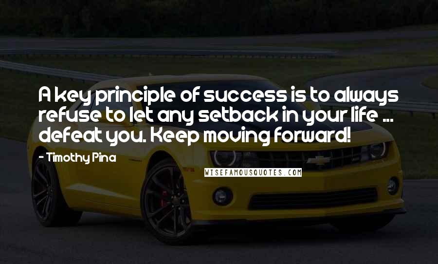 Timothy Pina quotes: A key principle of success is to always refuse to let any setback in your life ... defeat you. Keep moving forward!