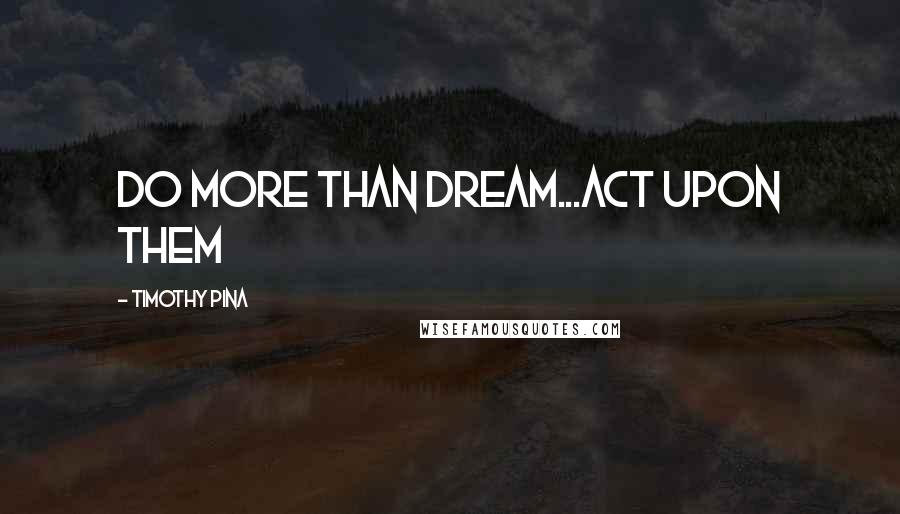 Timothy Pina quotes: Do more than dream...act upon them