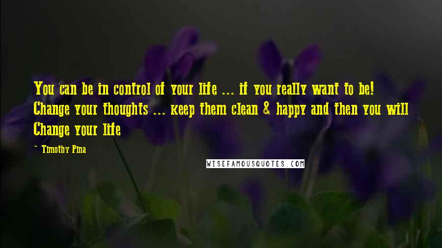 Timothy Pina quotes: You can be in control of your life ... if you really want to be! Change your thoughts ... keep them clean & happy and then you will Change your