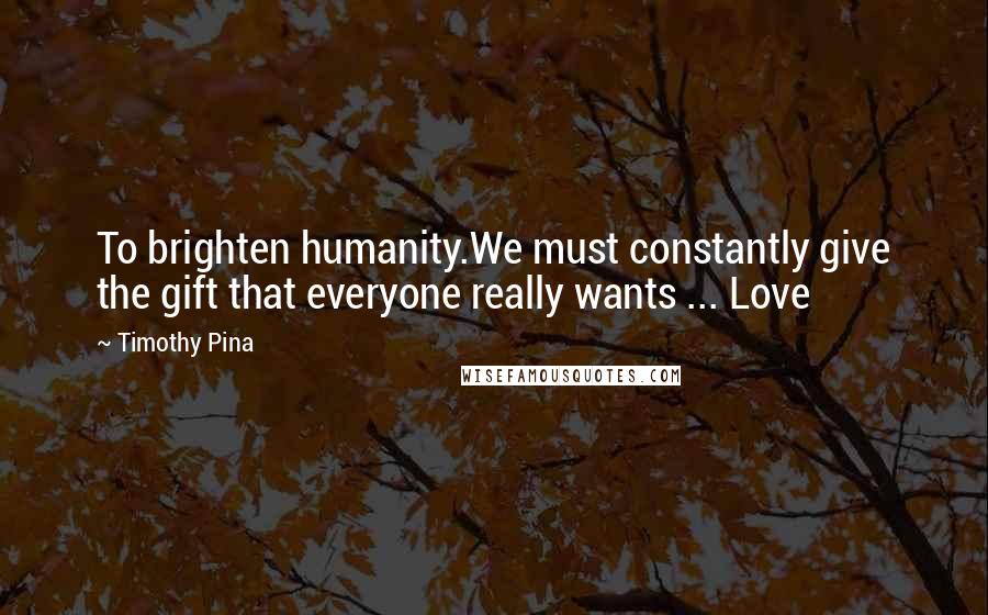 Timothy Pina quotes: To brighten humanity.We must constantly give the gift that everyone really wants ... Love