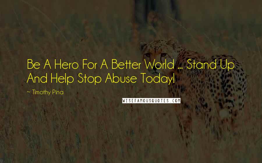 Timothy Pina quotes: Be A Hero For A Better World ... Stand Up And Help Stop Abuse Today!