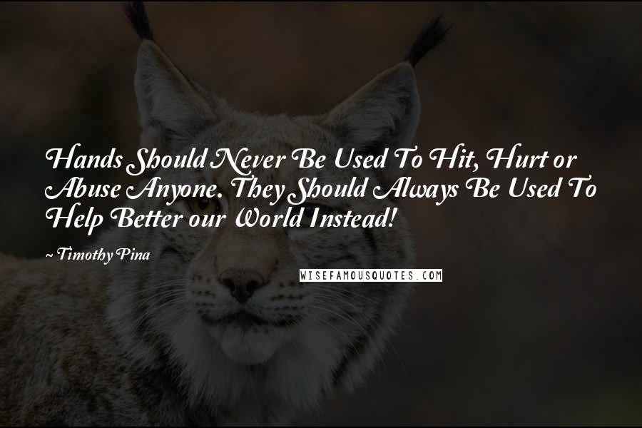 Timothy Pina quotes: Hands Should Never Be Used To Hit, Hurt or Abuse Anyone. They Should Always Be Used To Help Better our World Instead!