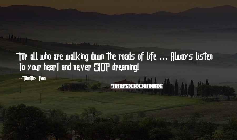 Timothy Pina quotes: For all who are walking down the roads of life ... Always listen to your heart and never STOP dreaming!