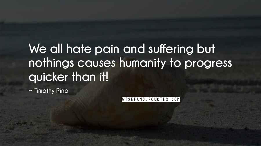 Timothy Pina quotes: We all hate pain and suffering but nothings causes humanity to progress quicker than it!