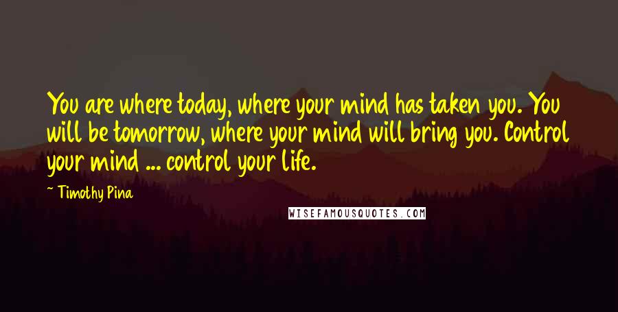 Timothy Pina quotes: You are where today, where your mind has taken you. You will be tomorrow, where your mind will bring you. Control your mind ... control your life.