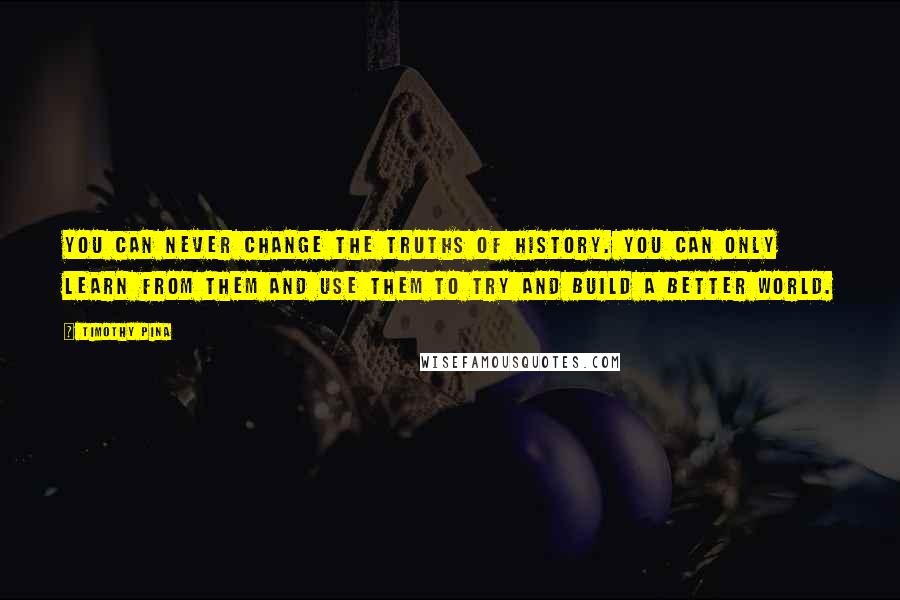 Timothy Pina quotes: You can never change the truths of history. You can only learn from them and use them to try and build a better world.