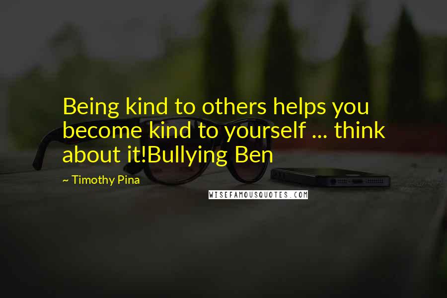 Timothy Pina quotes: Being kind to others helps you become kind to yourself ... think about it!Bullying Ben