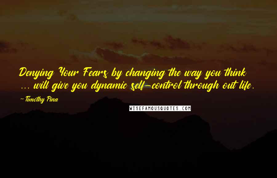 Timothy Pina quotes: Denying Your Fears by changing the way you think ... will give you dynamic self-control through out life.