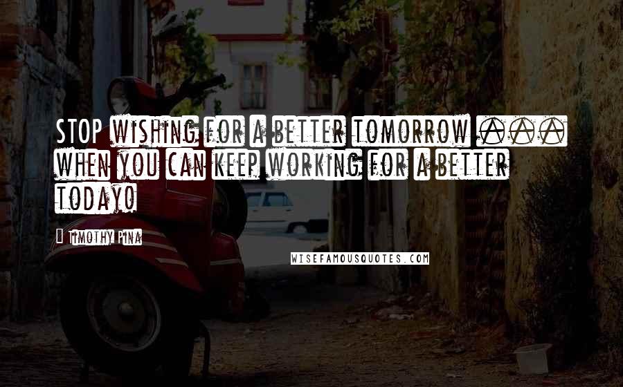 Timothy Pina quotes: STOP wishing for a better tomorrow ... when you can keep working for a better today!