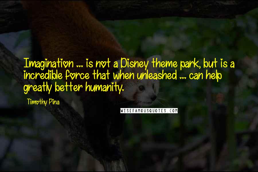 Timothy Pina quotes: Imagination ... is not a Disney theme park, but is a incredible force that when unleashed ... can help greatly better humanity.