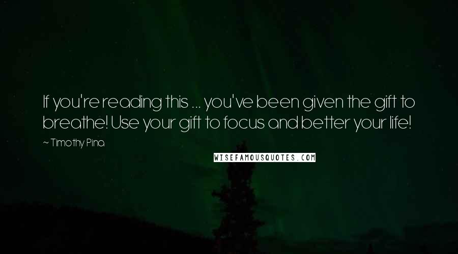 Timothy Pina quotes: If you're reading this ... you've been given the gift to breathe! Use your gift to focus and better your life!