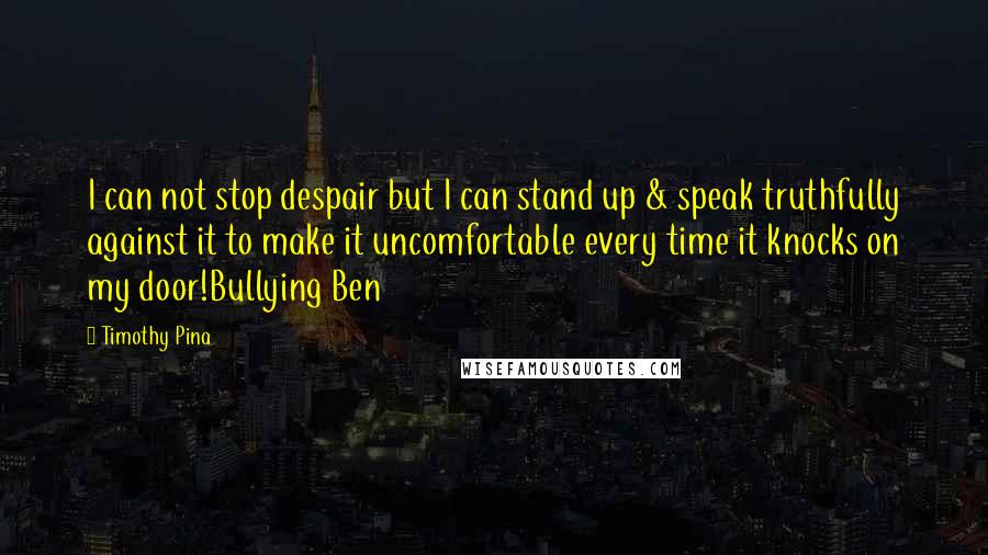Timothy Pina quotes: I can not stop despair but I can stand up & speak truthfully against it to make it uncomfortable every time it knocks on my door!Bullying Ben