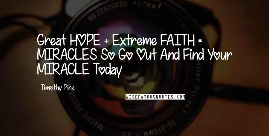 Timothy Pina quotes: Great HOPE + Extreme FAITH = MIRACLES So Go Out And Find Your MIRACLE Today