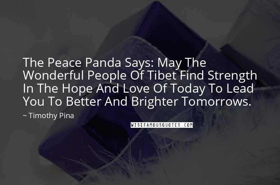 Timothy Pina quotes: The Peace Panda Says: May The Wonderful People Of Tibet Find Strength In The Hope And Love Of Today To Lead You To Better And Brighter Tomorrows.