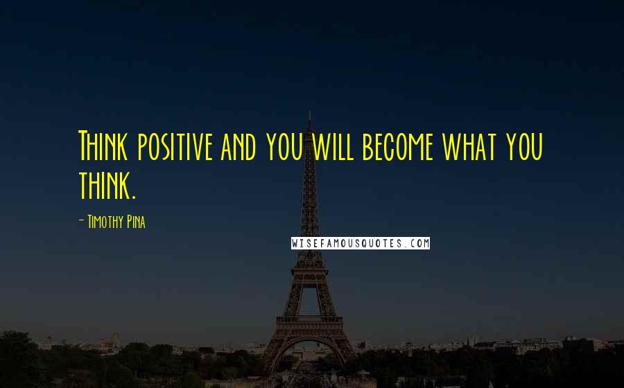 Timothy Pina quotes: Think positive and you will become what you think.
